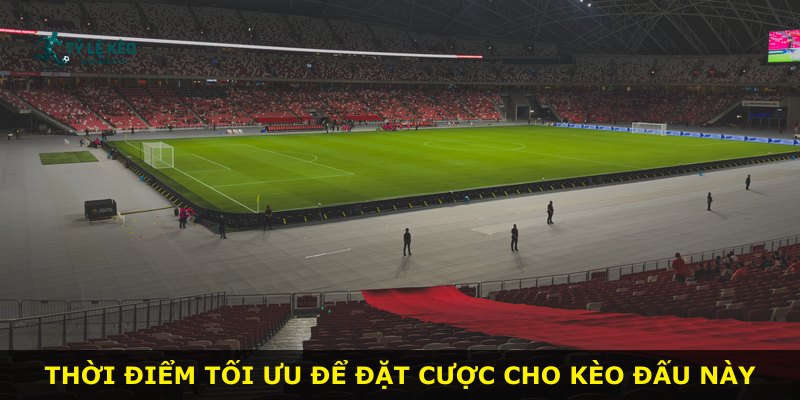 Thời điểm tối ưu để đặt cược cho kèo đấu này