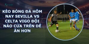 kèo bóng đá hôm nay Sevilla vs Celta Vigo