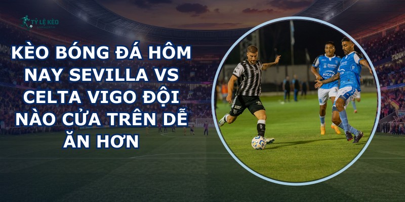 kèo bóng đá hôm nay Sevilla vs Celta Vigo
