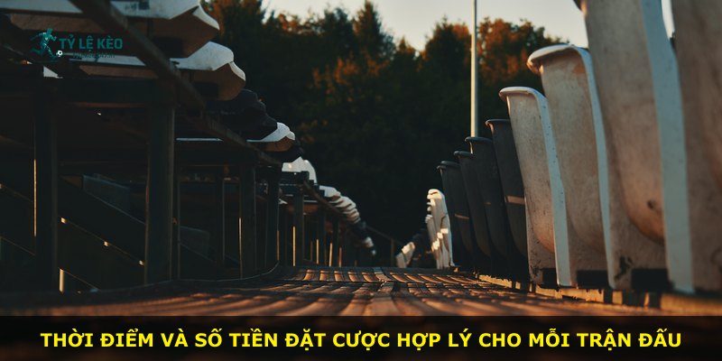 Thời điểm và số tiền đặt cược hợp lý cho mỗi trận đấu