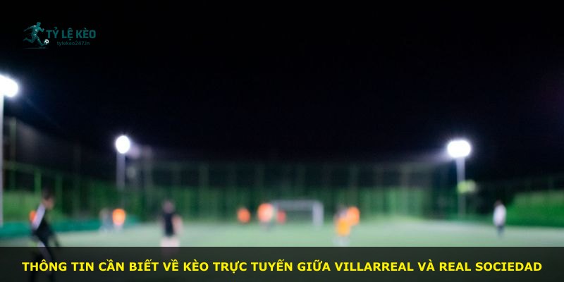 Thông tin cần biết về kèo trực tuyến giữa Villarreal và Real Sociedad
