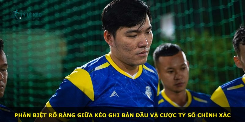 Phân biệt rõ ràng giữa kèo ghi bàn đầu và cược tỷ số chính xác