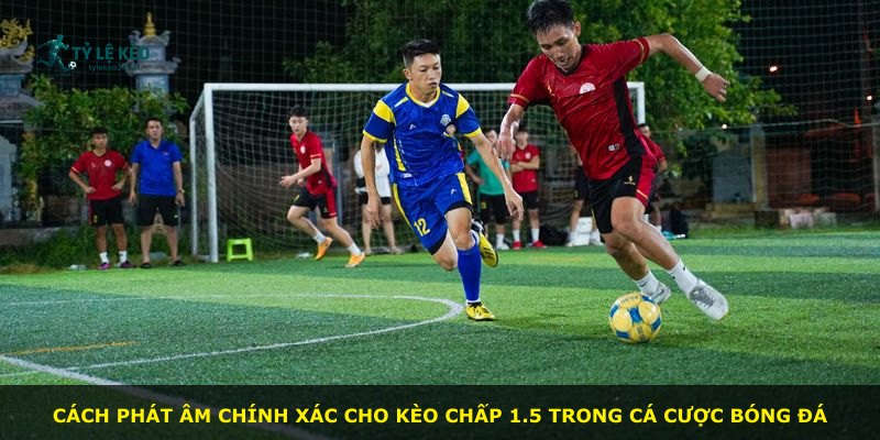 Cách phát âm chính xác cho kèo chấp 1.5 trong cá cược bóng đá