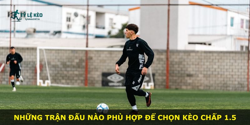 Những trận đấu nào phù hợp để chọn kèo chấp 1.5