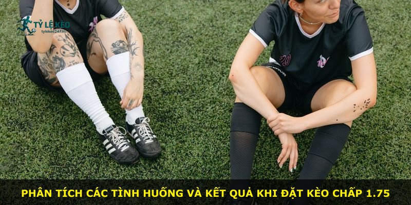 Phân tích các tình huống và kết quả khi đặt kèo chấp 1.75