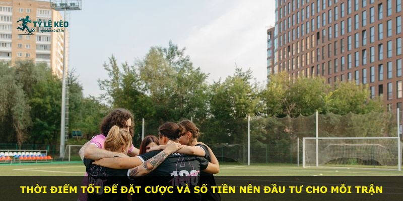 Thời điểm tốt để đặt cược và số tiền nên đầu tư cho mỗi trận