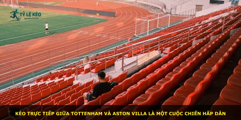 Kèo trực tiếp giữa Tottenham và Aston Villa là một cuộc chiến hấp dẫn