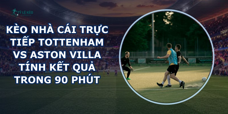 kèo nhà cái trực tiếp Tottenham vs Aston Villa