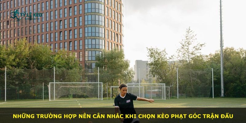 Những trường hợp nên cân nhắc khi chọn kèo phạt góc trận đấu