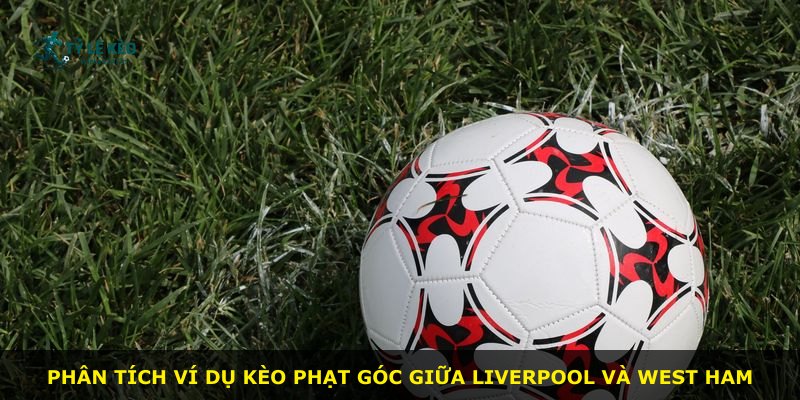Phân tích ví dụ kèo phạt góc giữa Liverpool và West Ham