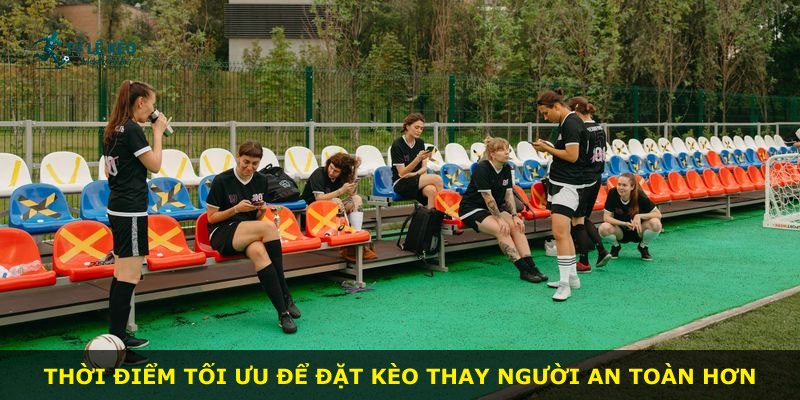 Thời điểm tối ưu để đặt kèo thay người an toàn hơn
