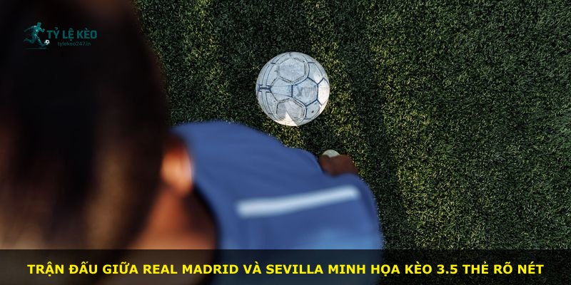 Trận đấu giữa Real Madrid và Sevilla minh họa kèo 3.5 thẻ rõ nét