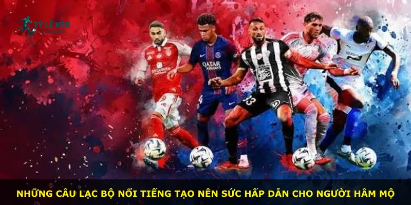 Những câu lạc bộ nổi tiếng tạo nên sức hấp dẫn cho người hâm mộ