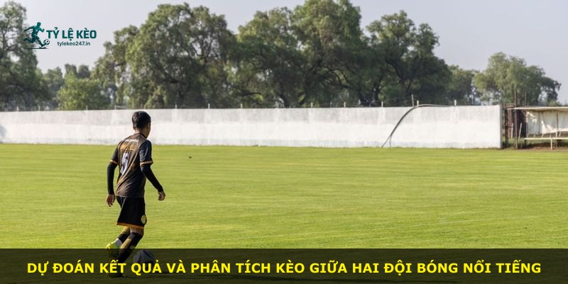 Dự đoán kết quả và phân tích kèo giữa hai đội bóng nổi tiếng