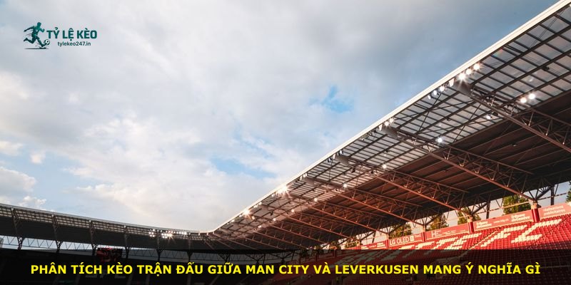 Phân tích kèo trận đấu giữa Man City và Leverkusen mang ý nghĩa gì