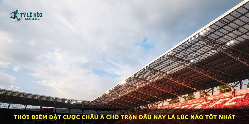 Thời điểm đặt cược châu Á cho trận đấu này là lúc nào tốt nhất