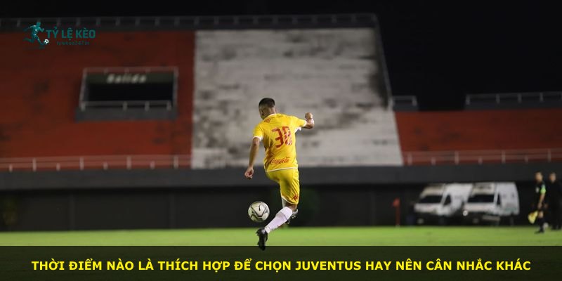 Thời điểm nào là thích hợp để chọn Juventus hay nên cân nhắc khác