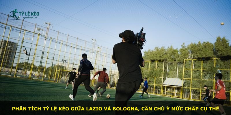 Phân tích tỷ lệ kèo giữa Lazio và Bologna, cần chú ý mức chấp cụ thể