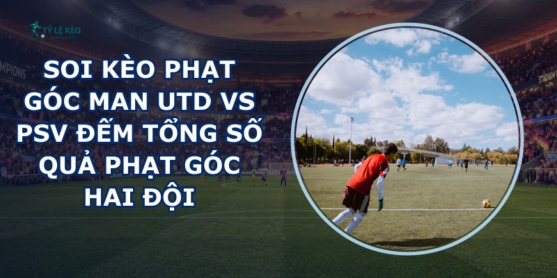 soi kèo phạt góc Man Utd vs PSV