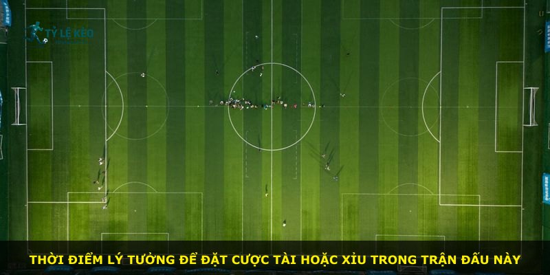 Thời điểm lý tưởng để đặt cược tài hoặc xỉu trong trận đấu này