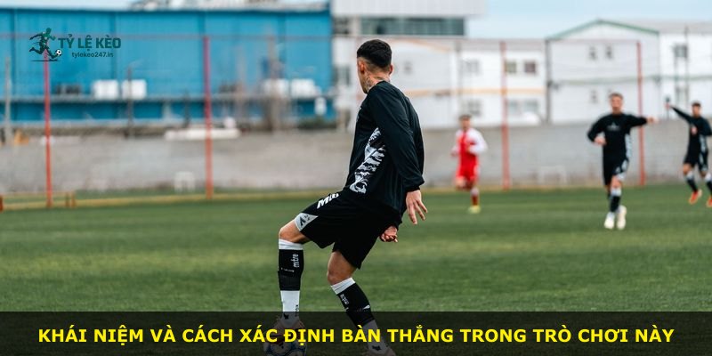 Khái niệm và cách xác định bàn thắng trong trò chơi này
