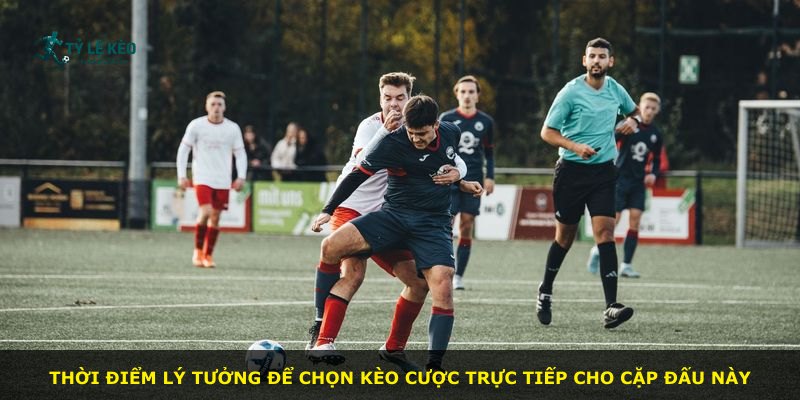 Thời điểm lý tưởng để chọn kèo cược trực tiếp cho cặp đấu này