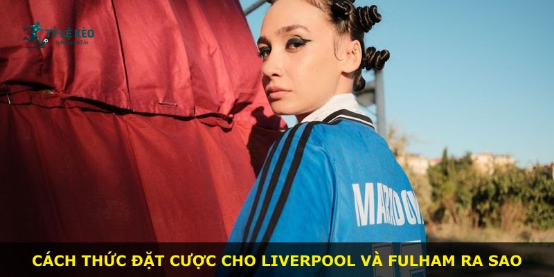 Cách thức đặt cược cho Liverpool và Fulham ra sao