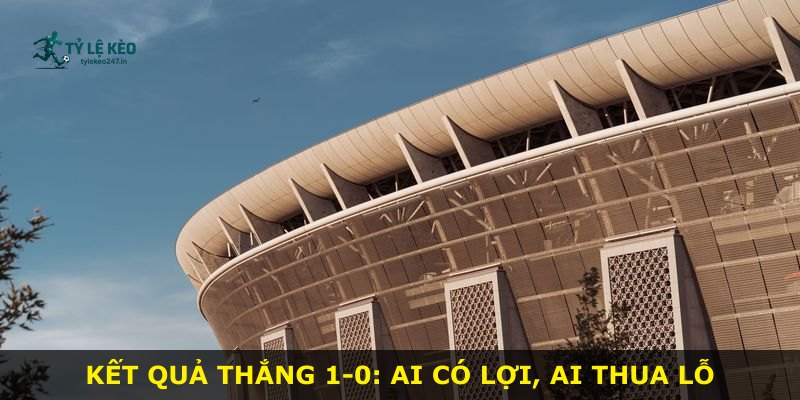 Kết quả thắng 1-0: ai có lợi, ai thua lỗ