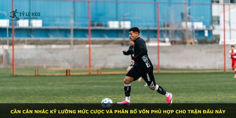 Cần cân nhắc kỹ lưỡng mức cược và phân bổ vốn phù hợp cho trận đấu này