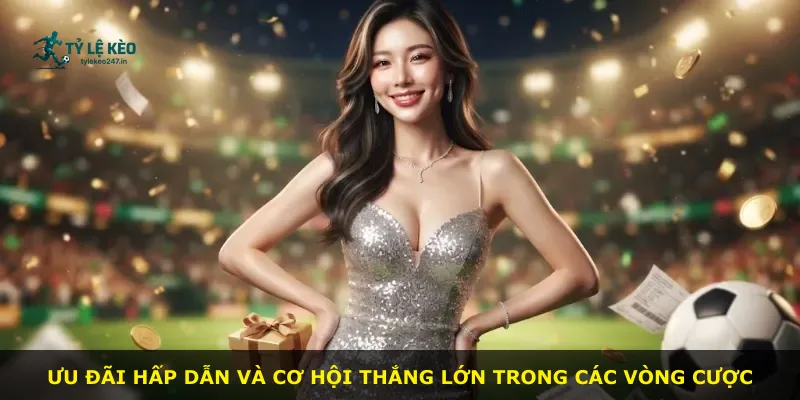 Ưu đãi hấp dẫn và cơ hội thắng lớn trong các vòng cược